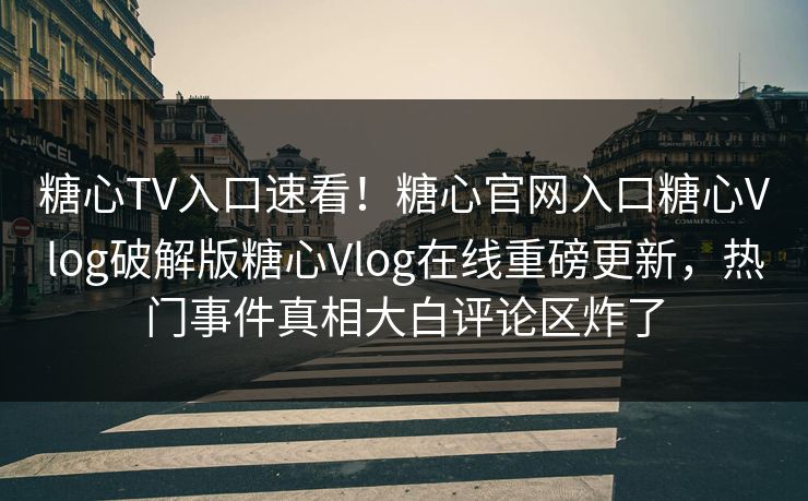 糖心TV入口速看！糖心官网入口糖心Vlog破解版糖心Vlog在线重磅更新，热门事件真相大白评论区炸了