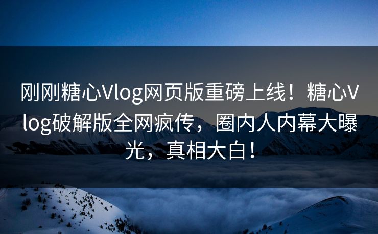 刚刚糖心Vlog网页版重磅上线！糖心Vlog破解版全网疯传，圈内人内幕大曝光，真相大白！