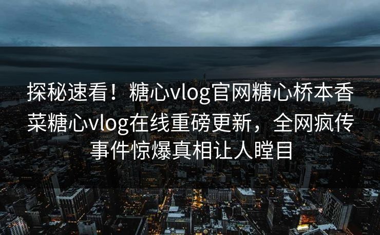 探秘速看！糖心vlog官网糖心桥本香菜糖心vlog在线重磅更新，全网疯传事件惊爆真相让人瞠目