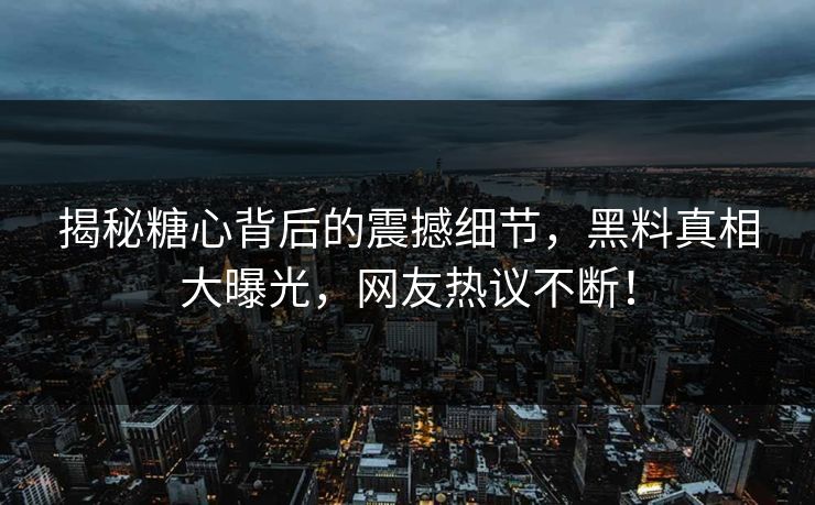 揭秘糖心背后的震撼细节，黑料真相大曝光，网友热议不断！