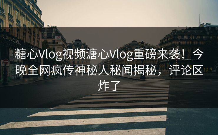 糖心Vlog视频溏心Vlog重磅来袭！今晚全网疯传神秘人秘闻揭秘，评论区炸了