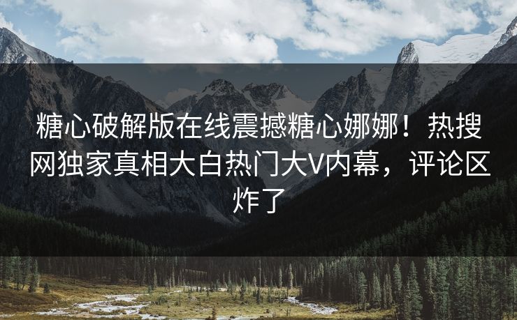 糖心破解版在线震撼糖心娜娜！热搜网独家真相大白热门大V内幕，评论区炸了