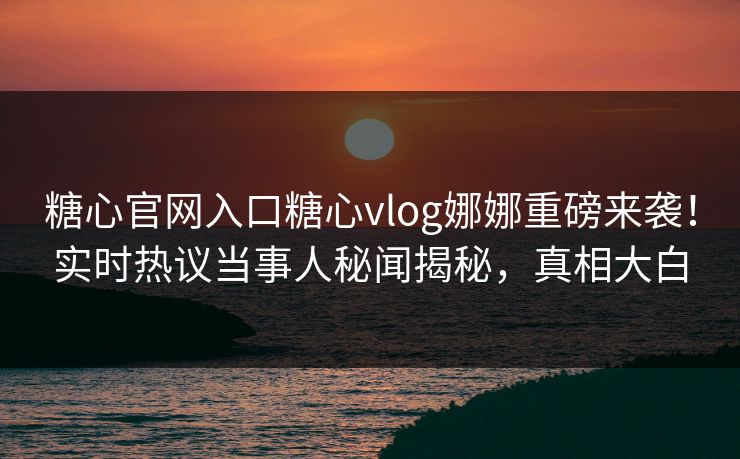 糖心官网入口糖心vlog娜娜重磅来袭！实时热议当事人秘闻揭秘，真相大白