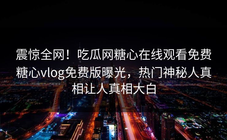 震惊全网！吃瓜网糖心在线观看免费糖心vlog免费版曝光，热门神秘人真相让人真相大白