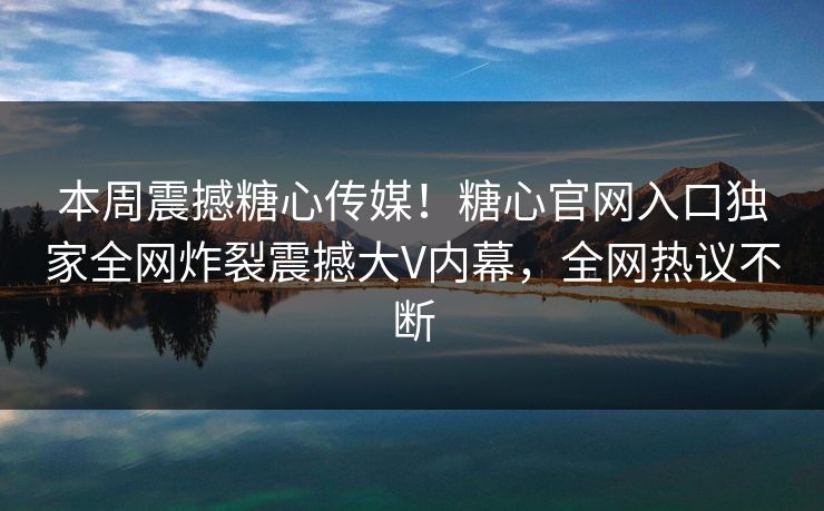 本周震撼糖心传媒！糖心官网入口独家全网炸裂震撼大V内幕，全网热议不断