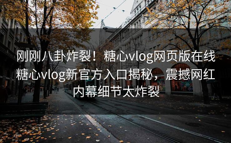 刚刚八卦炸裂！糖心vlog网页版在线糖心vlog新官方入口揭秘，震撼网红内幕细节太炸裂
