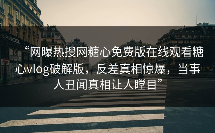 “网曝热搜网糖心免费版在线观看糖心vlog破解版，反差真相惊爆，当事人丑闻真相让人瞠目”