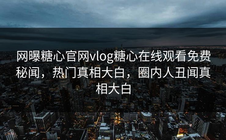 网曝糖心官网vlog糖心在线观看免费秘闻，热门真相大白，圈内人丑闻真相大白