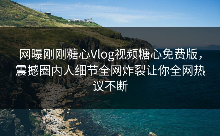 网曝刚刚糖心Vlog视频糖心免费版，震撼圈内人细节全网炸裂让你全网热议不断