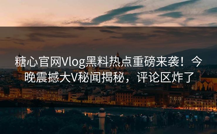 糖心官网Vlog黑料热点重磅来袭！今晚震撼大V秘闻揭秘，评论区炸了