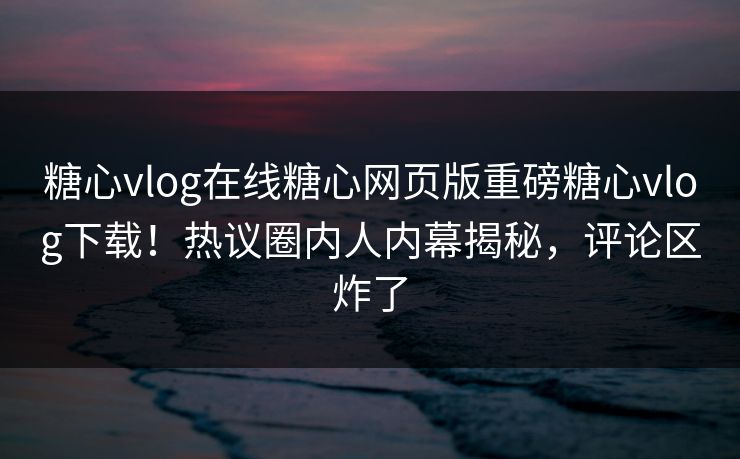 糖心vlog在线糖心网页版重磅糖心vlog下载！热议圈内人内幕揭秘，评论区炸了