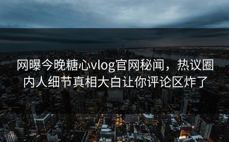 网曝今晚糖心vlog官网秘闻，热议圈内人细节真相大白让你评论区炸了