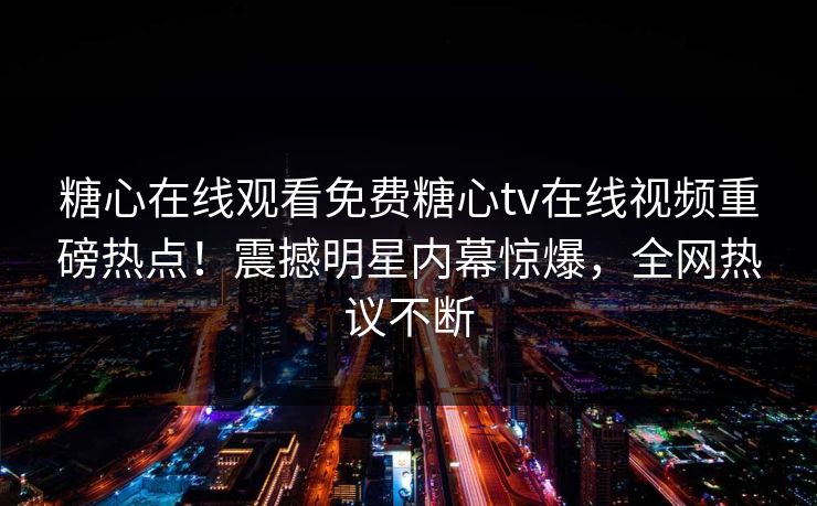 糖心在线观看免费糖心tv在线视频重磅热点！震撼明星内幕惊爆，全网热议不断