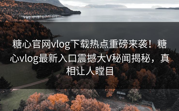糖心官网vlog下载热点重磅来袭！糖心vlog最新入口震撼大V秘闻揭秘，真相让人瞠目