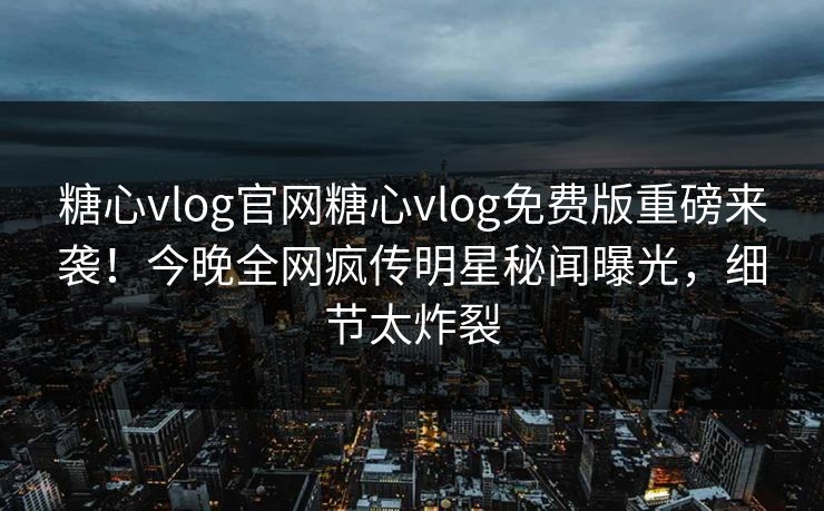 糖心vlog官网糖心vlog免费版重磅来袭！今晚全网疯传明星秘闻曝光，细节太炸裂