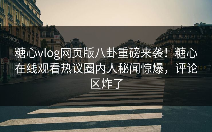 糖心vlog网页版八卦重磅来袭！糖心在线观看热议圈内人秘闻惊爆，评论区炸了