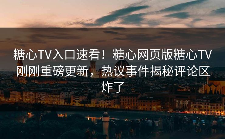 糖心TV入口速看！糖心网页版糖心TV刚刚重磅更新，热议事件揭秘评论区炸了