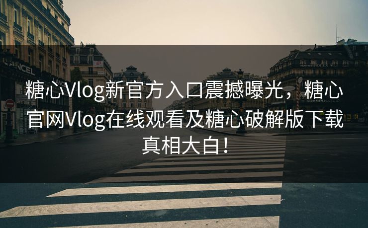 糖心Vlog新官方入口震撼曝光，糖心官网Vlog在线观看及糖心破解版下载真相大白！