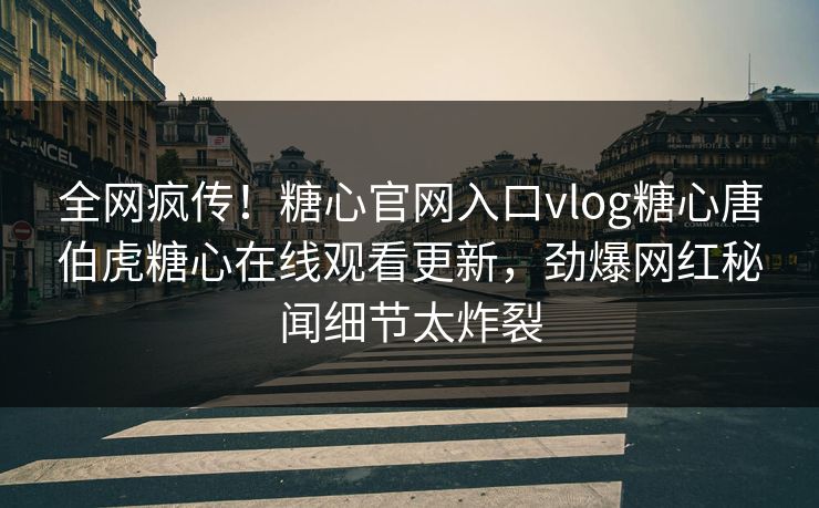 全网疯传！糖心官网入口vlog糖心唐伯虎糖心在线观看更新，劲爆网红秘闻细节太炸裂