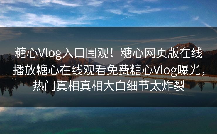 糖心Vlog入口围观！糖心网页版在线播放糖心在线观看免费糖心Vlog曝光，热门真相真相大白细节太炸裂