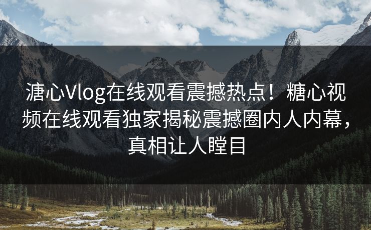 溏心Vlog在线观看震撼热点！糖心视频在线观看独家揭秘震撼圈内人内幕，真相让人瞠目