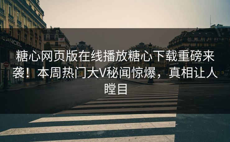 糖心网页版在线播放糖心下载重磅来袭！本周热门大V秘闻惊爆，真相让人瞠目
