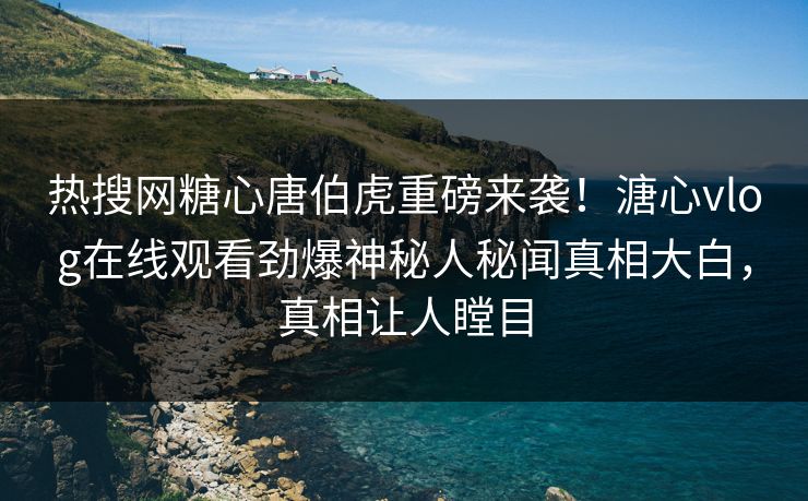 热搜网糖心唐伯虎重磅来袭！溏心vlog在线观看劲爆神秘人秘闻真相大白，真相让人瞠目