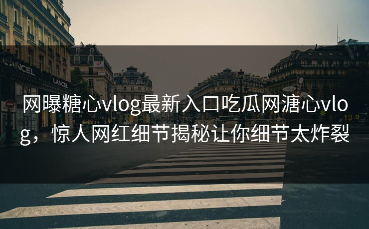 网曝糖心vlog最新入口吃瓜网溏心vlog，惊人网红细节揭秘让你细节太炸裂