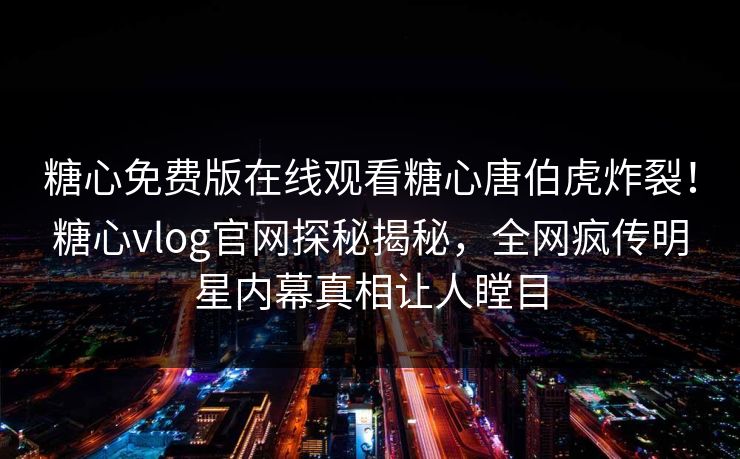 糖心免费版在线观看糖心唐伯虎炸裂！糖心vlog官网探秘揭秘，全网疯传明星内幕真相让人瞠目