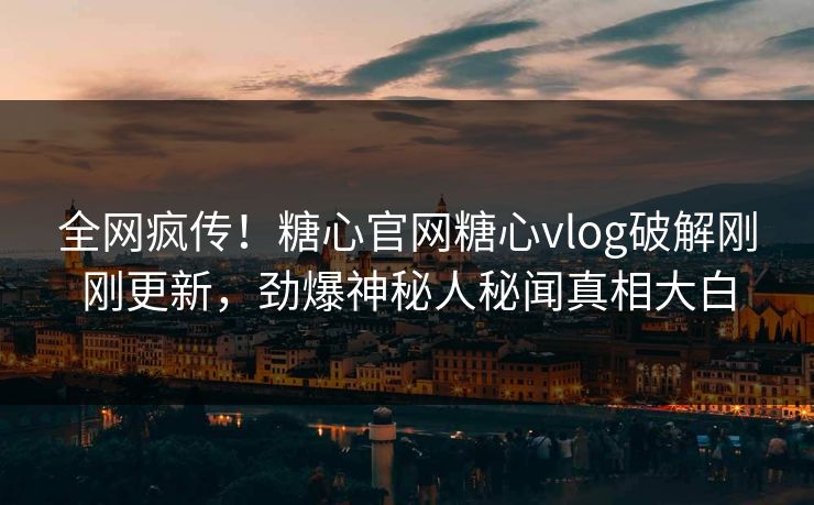 全网疯传！糖心官网糖心vlog破解刚刚更新，劲爆神秘人秘闻真相大白