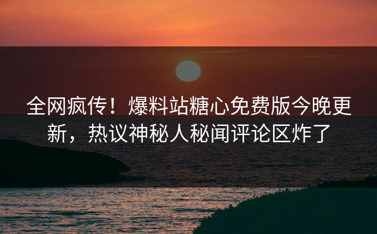 全网疯传！爆料站糖心免费版今晚更新，热议神秘人秘闻评论区炸了