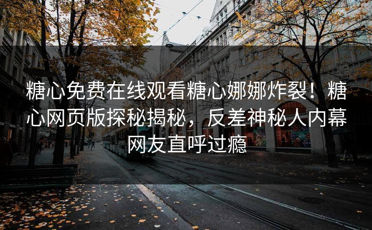 糖心免费在线观看糖心娜娜炸裂！糖心网页版探秘揭秘，反差神秘人内幕网友直呼过瘾