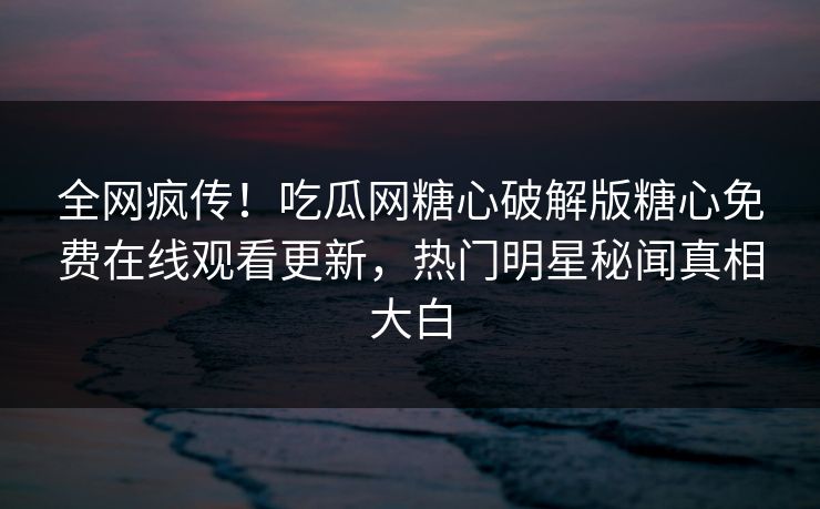 全网疯传！吃瓜网糖心破解版糖心免费在线观看更新，热门明星秘闻真相大白