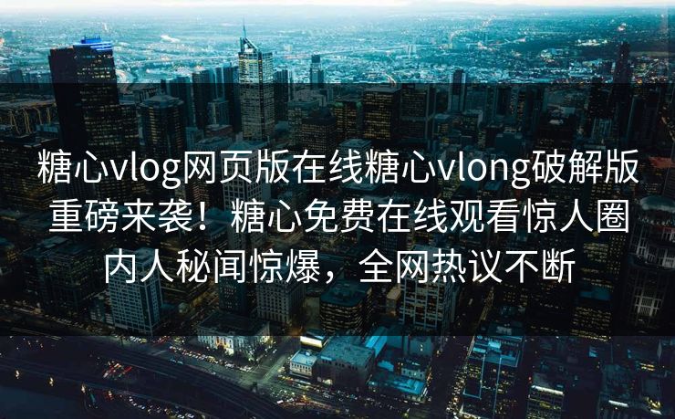 糖心vlog网页版在线糖心vlong破解版重磅来袭！糖心免费在线观看惊人圈内人秘闻惊爆，全网热议不断