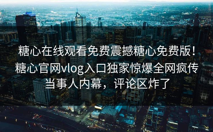 糖心在线观看免费震撼糖心免费版！糖心官网vlog入口独家惊爆全网疯传当事人内幕，评论区炸了