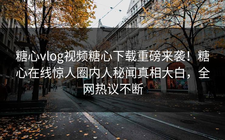 糖心vlog视频糖心下载重磅来袭！糖心在线惊人圈内人秘闻真相大白，全网热议不断