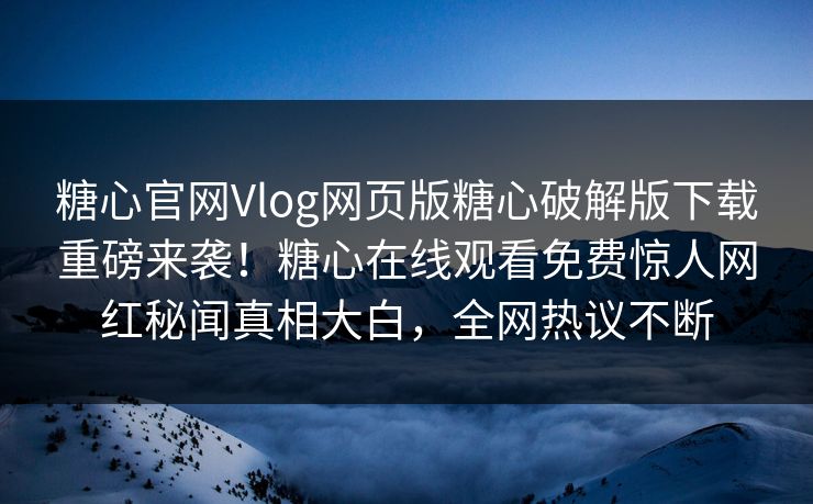 糖心官网Vlog网页版糖心破解版下载重磅来袭！糖心在线观看免费惊人网红秘闻真相大白，全网热议不断