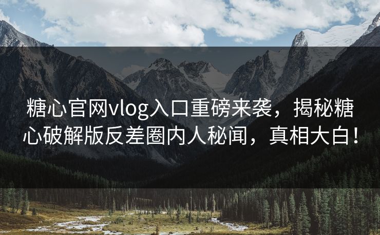 糖心官网vlog入口重磅来袭，揭秘糖心破解版反差圈内人秘闻，真相大白！