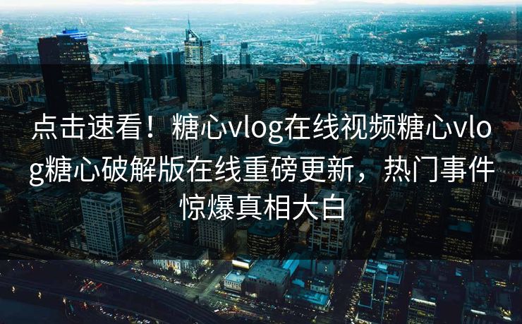 点击速看！糖心vlog在线视频糖心vlog糖心破解版在线重磅更新，热门事件惊爆真相大白