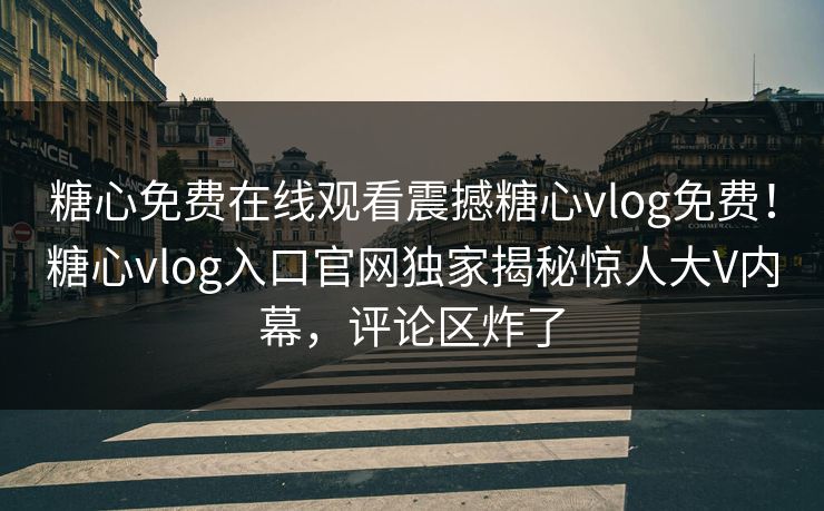 糖心免费在线观看震撼糖心vlog免费！糖心vlog入口官网独家揭秘惊人大V内幕，评论区炸了