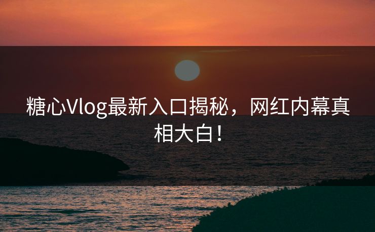 糖心Vlog最新入口揭秘，网红内幕真相大白！