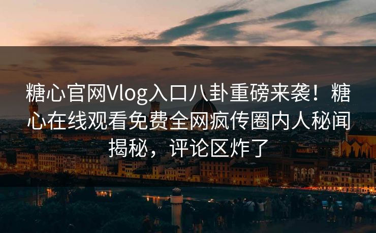 糖心官网Vlog入口八卦重磅来袭！糖心在线观看免费全网疯传圈内人秘闻揭秘，评论区炸了