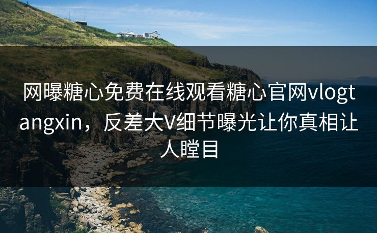 网曝糖心免费在线观看糖心官网vlogtangxin，反差大V细节曝光让你真相让人瞠目