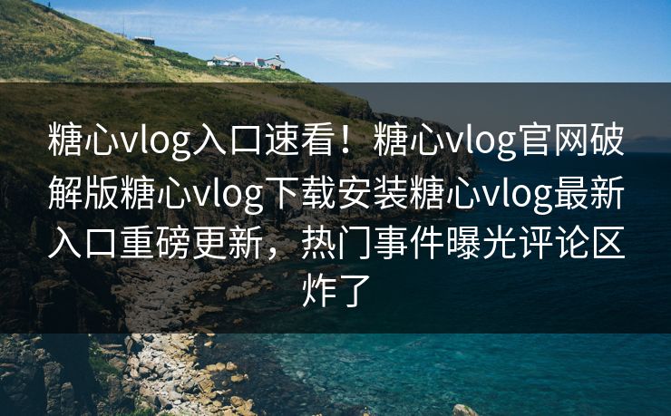 糖心vlog入口速看！糖心vlog官网破解版糖心vlog下载安装糖心vlog最新入口重磅更新，热门事件曝光评论区炸了