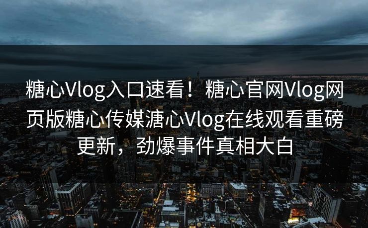糖心Vlog入口速看！糖心官网Vlog网页版糖心传媒溏心Vlog在线观看重磅更新，劲爆事件真相大白