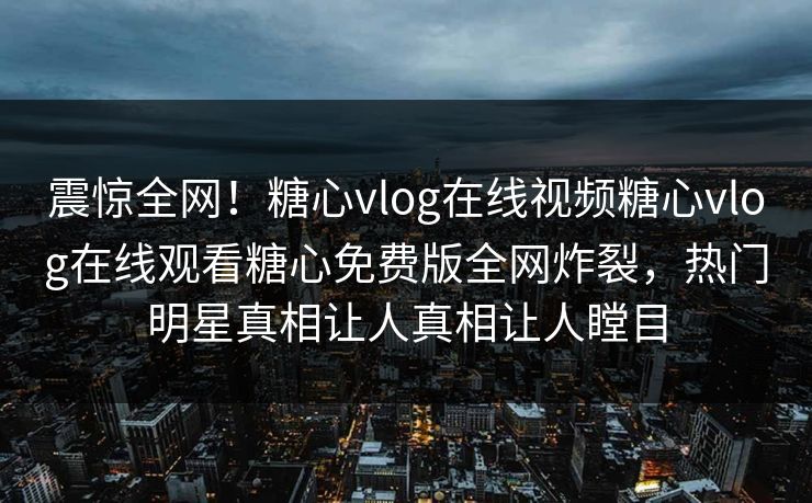 震惊全网！糖心vlog在线视频糖心vlog在线观看糖心免费版全网炸裂，热门明星真相让人真相让人瞠目