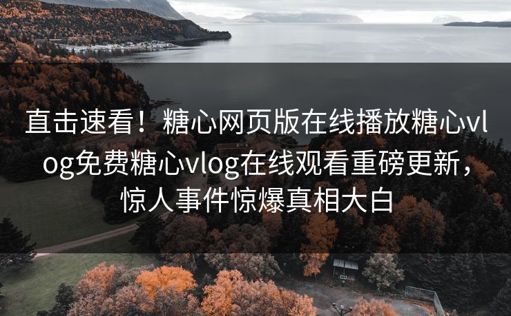 直击速看！糖心网页版在线播放糖心vlog免费糖心vlog在线观看重磅更新，惊人事件惊爆真相大白