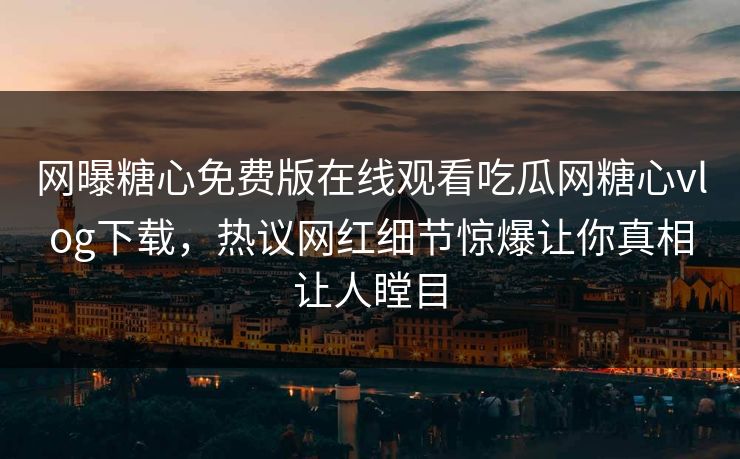 网曝糖心免费版在线观看吃瓜网糖心vlog下载，热议网红细节惊爆让你真相让人瞠目