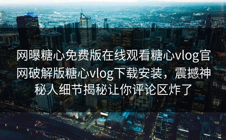 网曝糖心免费版在线观看糖心vlog官网破解版糖心vlog下载安装，震撼神秘人细节揭秘让你评论区炸了