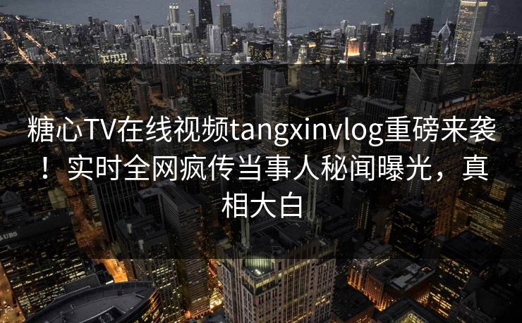 糖心TV在线视频tangxinvlog重磅来袭！实时全网疯传当事人秘闻曝光，真相大白